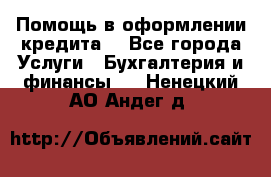 Помощь в оформлении кредита  - Все города Услуги » Бухгалтерия и финансы   . Ненецкий АО,Андег д.